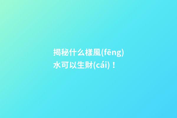 揭秘什么樣風(fēng)水可以生財(cái)！